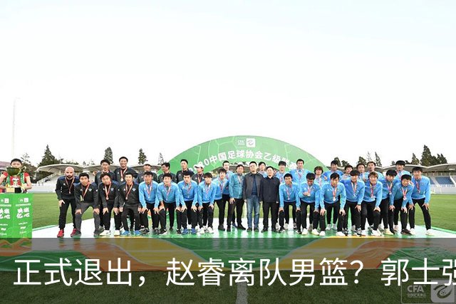 正式退出，赵睿离队男篮？郭士强发声，官宣决定，队长人选揭晓